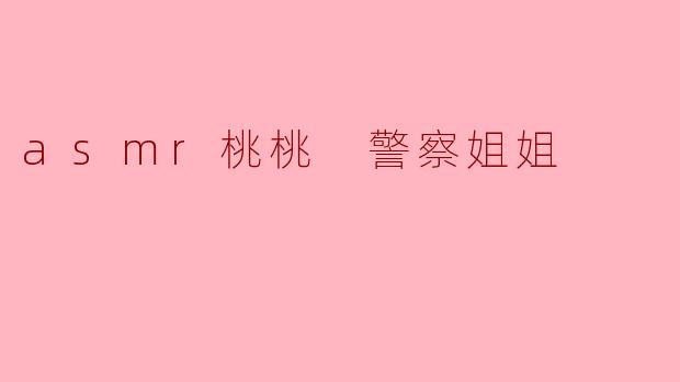 ** 你觉得“asmr桃桃 警察姐姐”的声音能给人带来什么样的放松效果?**